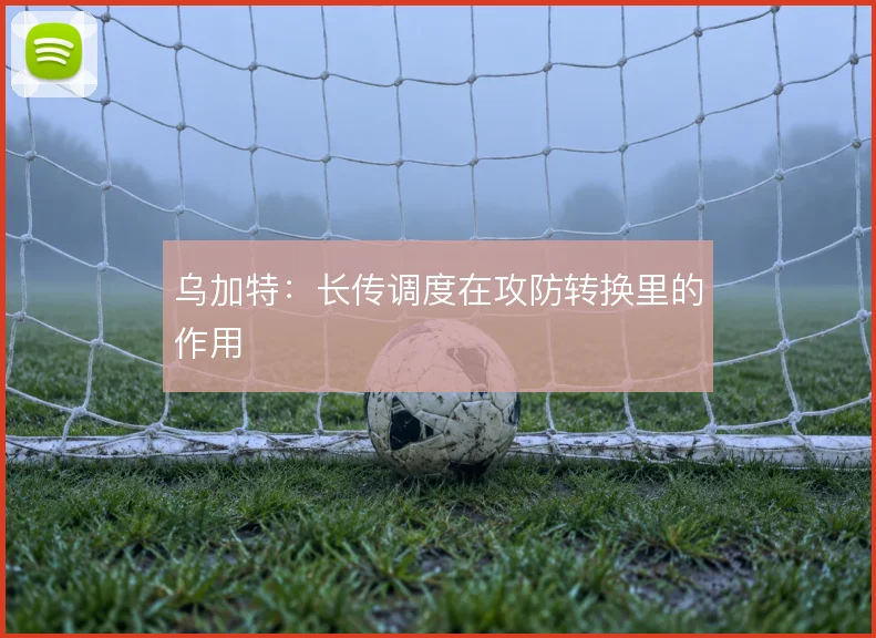 乌加特：长传调度在攻防转换里的作用