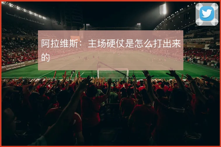 阿拉维斯:主场硬仗是怎么打出来的