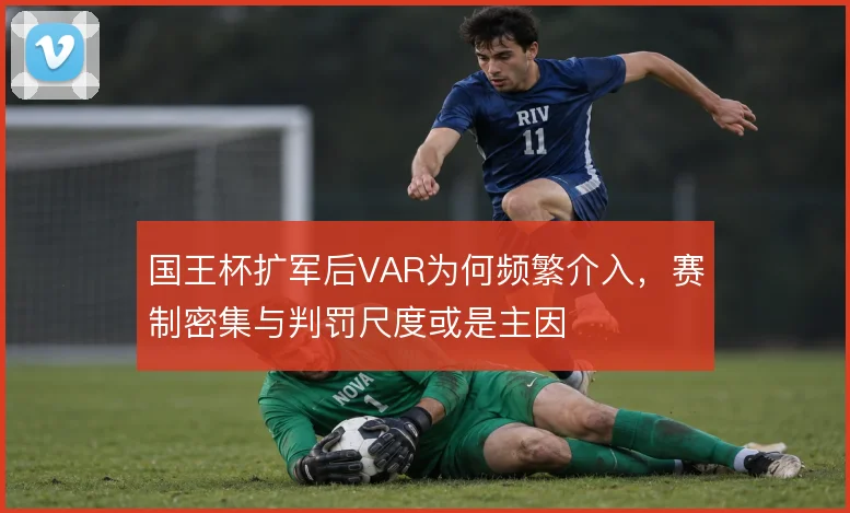 国王杯扩军后VAR为何频繁介入，赛制密集与判罚尺度或是主因