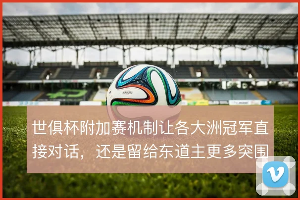 世俱杯附加赛机制让各大洲冠军直接对话，还是留给东道主更多突围机会