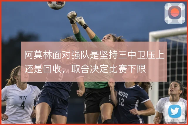 阿莫林面对强队是坚持三中卫压上还是回收，取舍决定比赛下限