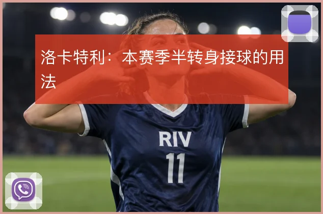 洛卡特利:本赛季半转身接球的用法