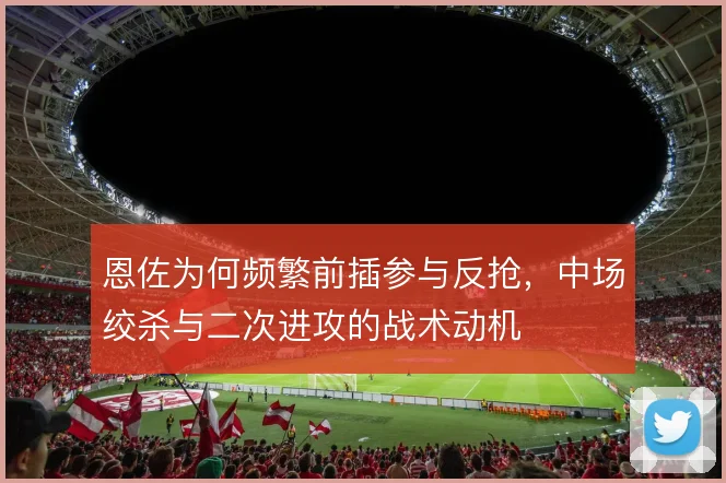 恩佐为何频繁前插参与反抢,中场绞杀与二次进攻的战术动机
