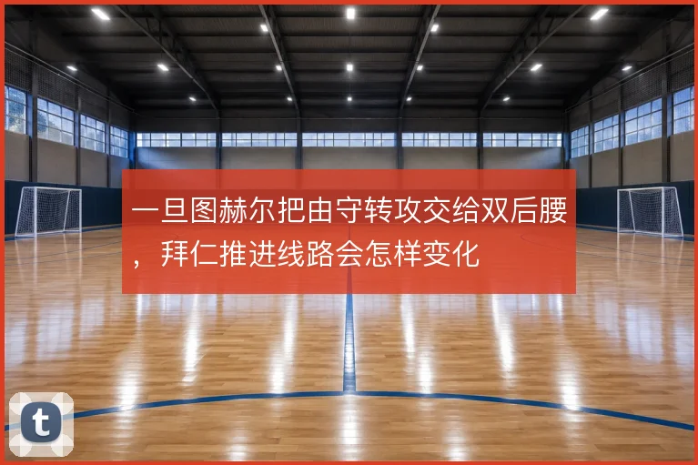 一旦图赫尔把由守转攻交给双后腰，拜仁推进线路会怎样变化