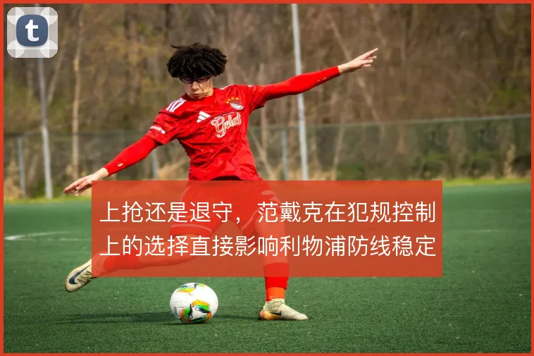上抢还是退守，范戴克在犯规控制上的选择直接影响利物浦防线稳定性