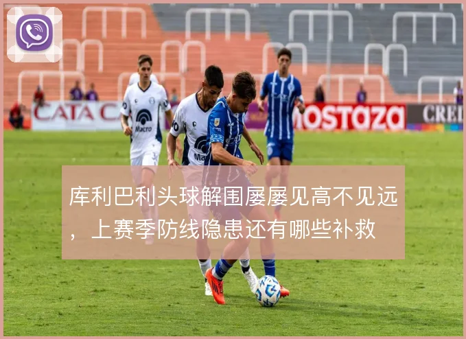库利巴利头球解围屡屡见高不见远，上赛季防线隐患还有哪些补救