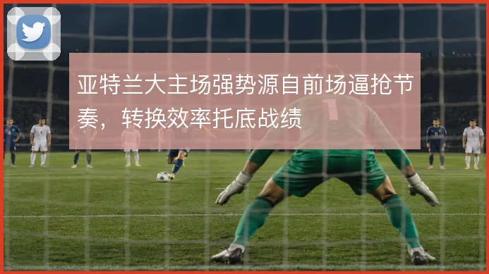 亚特兰大主场强势源自前场逼抢节奏，转换效率托底战绩