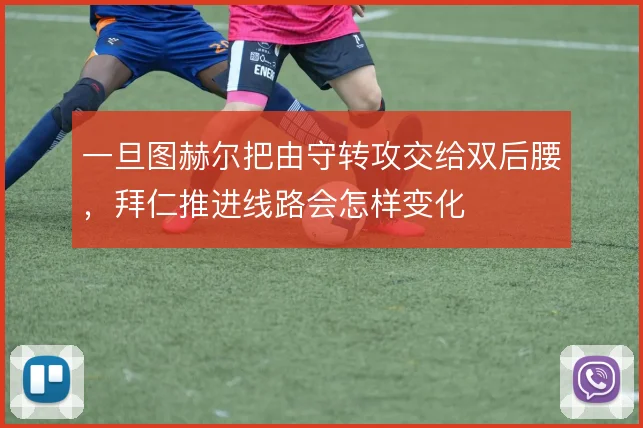 一旦图赫尔把由守转攻交给双后腰，拜仁推进线路会怎样变化