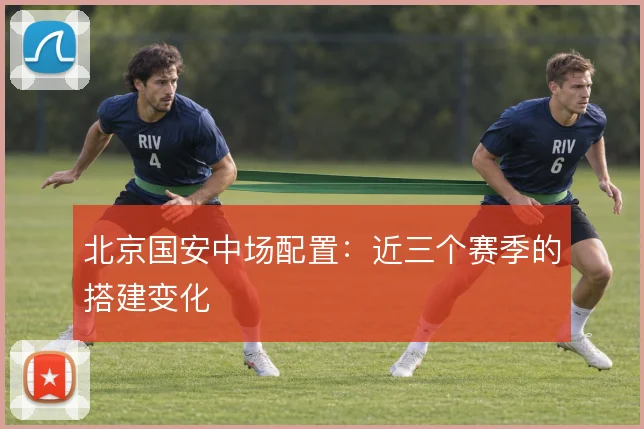 北京国安中场配置：近三个赛季的搭建变化