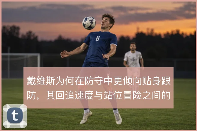 戴维斯为何在防守中更倾向贴身跟防,其回追速度与站位冒险之间的取舍