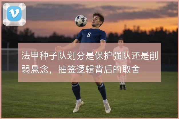法甲种子队划分是保护强队还是削弱悬念，抽签逻辑背后的取舍