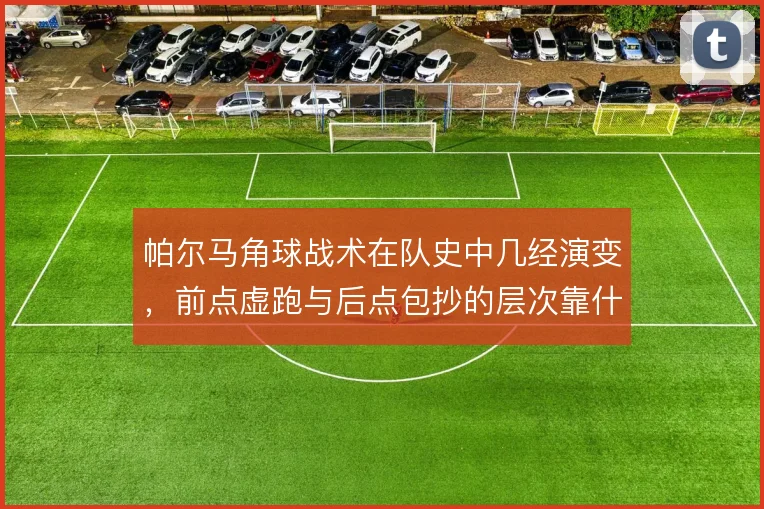 帕尔马角球战术在队史中几经演变，前点虚跑与后点包抄的层次靠什么撑住
