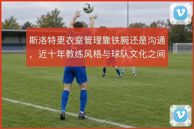 斯洛特更衣室管理靠铁腕还是沟通，近十年教练风格与球队文化之间如何取舍