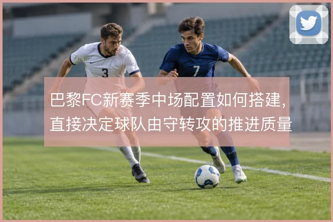 巴黎FC新赛季中场配置如何搭建，直接决定球队由守转攻的推进质量