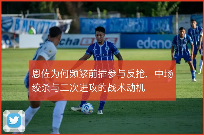 恩佐为何频繁前插参与反抢,中场绞杀与二次进攻的战术动机