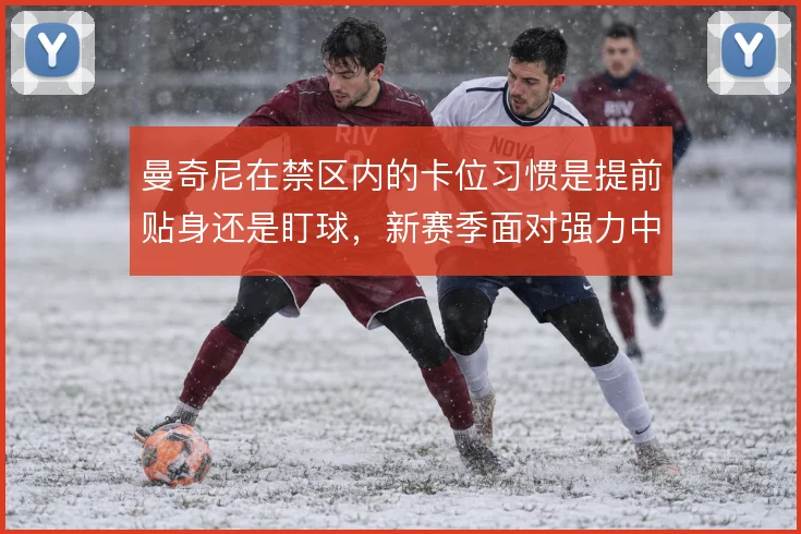 曼奇尼在禁区内的卡位习惯是提前贴身还是盯球,新赛季面对强力中锋怎么解