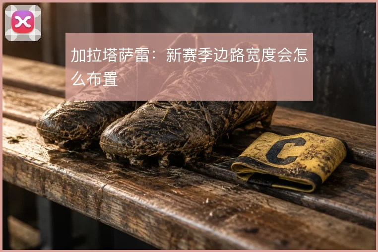 加拉塔萨雷：新赛季边路宽度会怎么布置