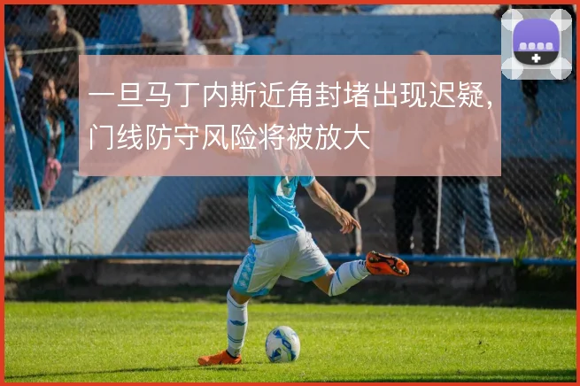 一旦马丁内斯近角封堵出现迟疑，门线防守风险将被放大