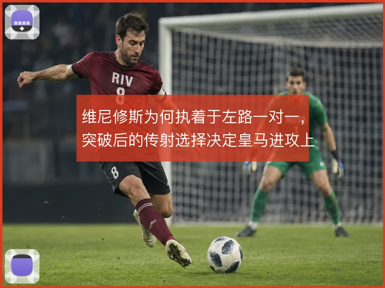 维尼修斯为何执着于左路一对一，突破后的传射选择决定皇马进攻上限