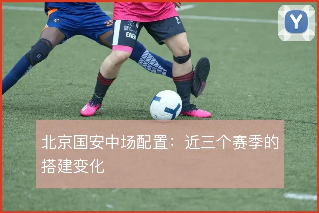 北京国安中场配置：近三个赛季的搭建变化