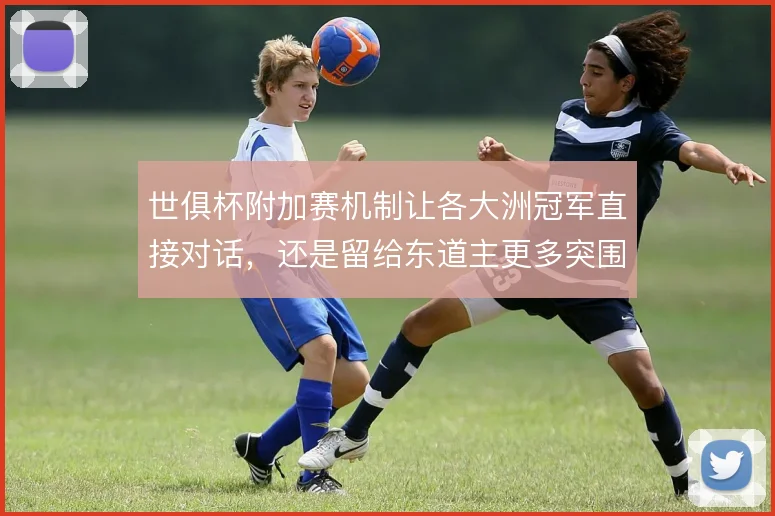 世俱杯附加赛机制让各大洲冠军直接对话，还是留给东道主更多突围机会