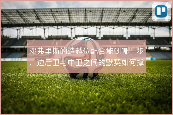邓弗里斯的造越位配合能到哪一步,边后卫与中卫之间的默契如何撑住