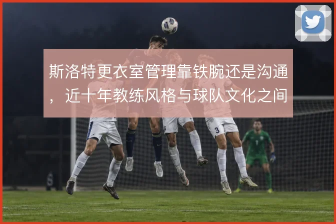 斯洛特更衣室管理靠铁腕还是沟通，近十年教练风格与球队文化之间如何取舍