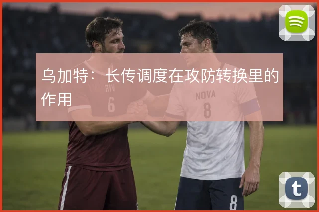 乌加特：长传调度在攻防转换里的作用