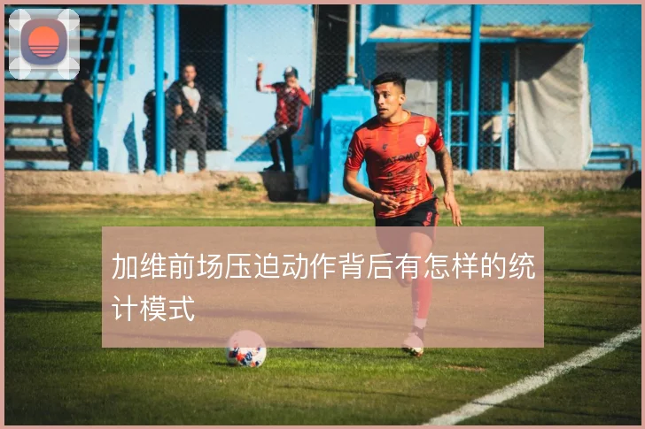 加维前场压迫动作背后有怎样的统计模式
