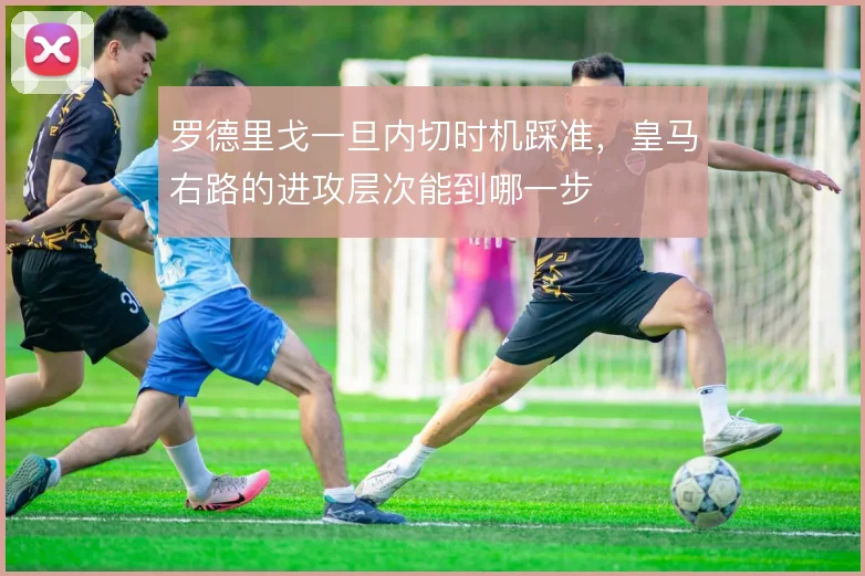 罗德里戈一旦内切时机踩准，皇马右路的进攻层次能到哪一步