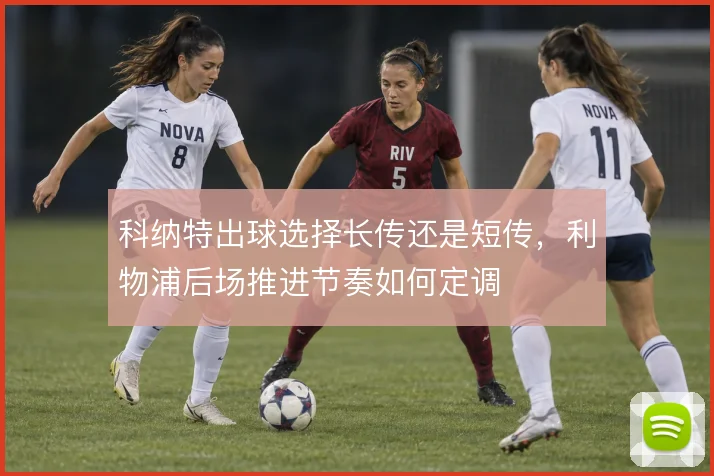 科纳特出球选择长传还是短传,利物浦后场推进节奏如何定调