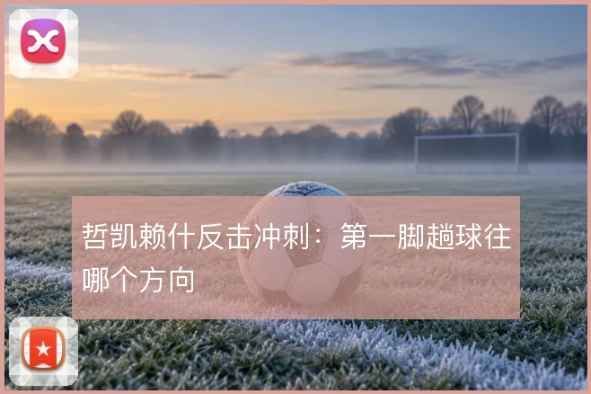 哲凯赖什反击冲刺：第一脚趟球往哪个方向