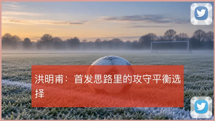 洪明甫:首发思路里的攻守平衡选择