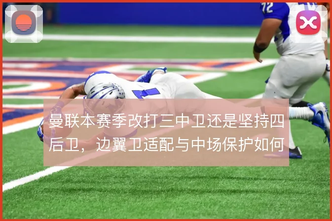 曼联本赛季改打三中卫还是坚持四后卫,边翼卫适配与中场保护如何取舍