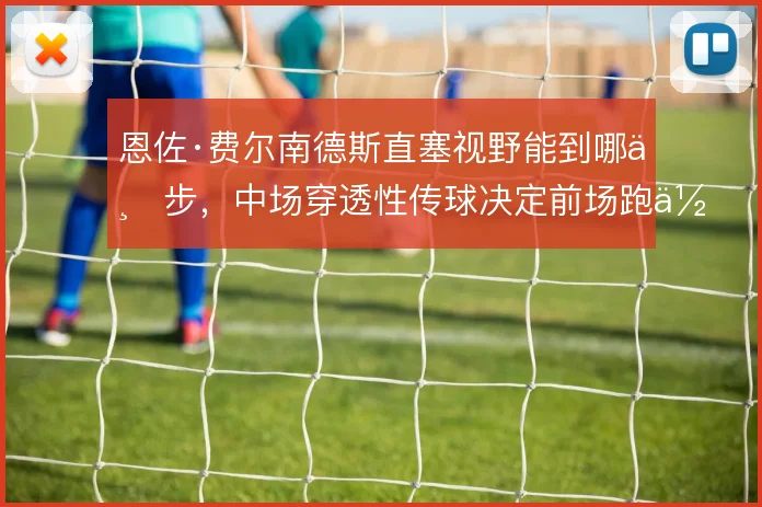 恩佐·费尔南德斯直塞视野能到哪一步,中场穿透性传球决定前场跑位价值