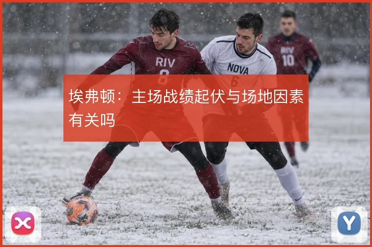埃弗顿：主场战绩起伏与场地因素有关吗