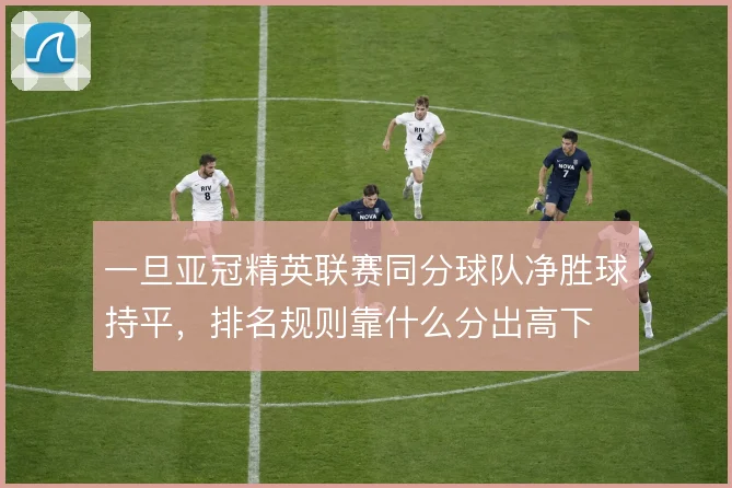 一旦亚冠精英联赛同分球队净胜球持平,排名规则靠什么分出高下
