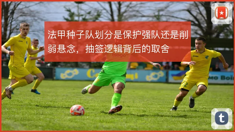 法甲种子队划分是保护强队还是削弱悬念，抽签逻辑背后的取舍