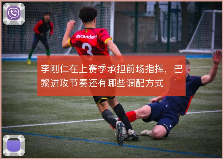李刚仁在上赛季承担前场指挥，巴黎进攻节奏还有哪些调配方式