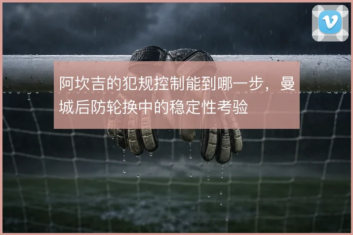 阿坎吉的犯规控制能到哪一步，曼城后防轮换中的稳定性考验