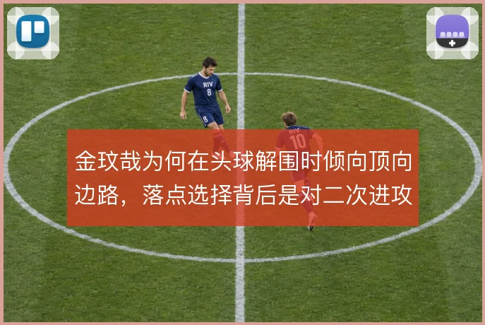 金玟哉为何在头球解围时倾向顶向边路，落点选择背后是对二次进攻的预防