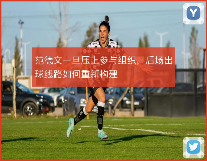 范德文一旦压上参与组织，后场出球线路如何重新构建