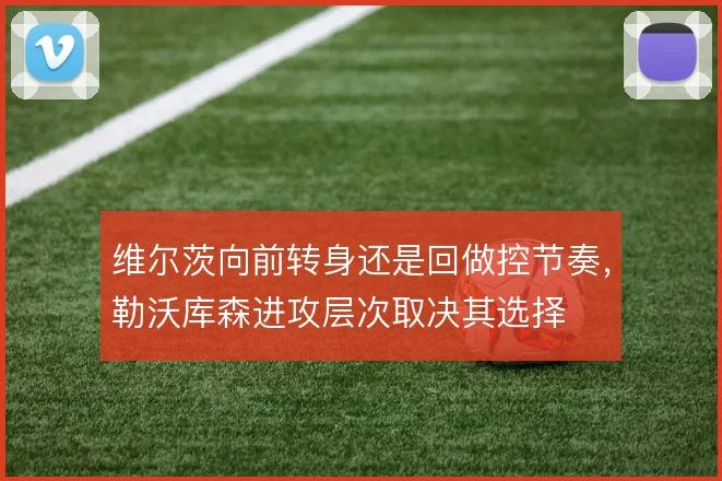 维尔茨向前转身还是回做控节奏，勒沃库森进攻层次取决其选择