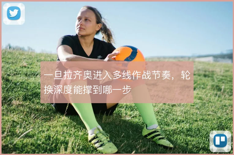 一旦拉齐奥进入多线作战节奏，轮换深度能撑到哪一步