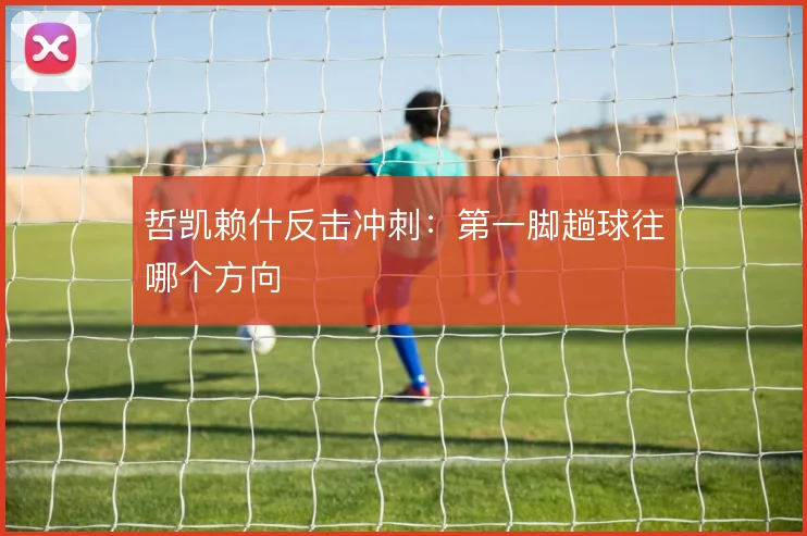 哲凯赖什反击冲刺：第一脚趟球往哪个方向
