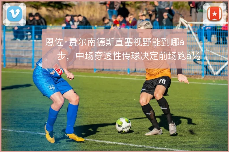 恩佐·费尔南德斯直塞视野能到哪一步，中场穿透性传球决定前场跑位价值