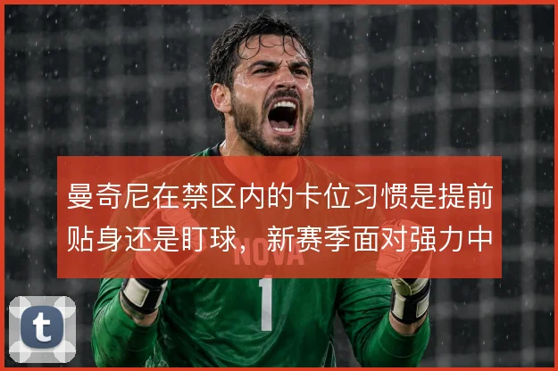 曼奇尼在禁区内的卡位习惯是提前贴身还是盯球，新赛季面对强力中锋怎么解