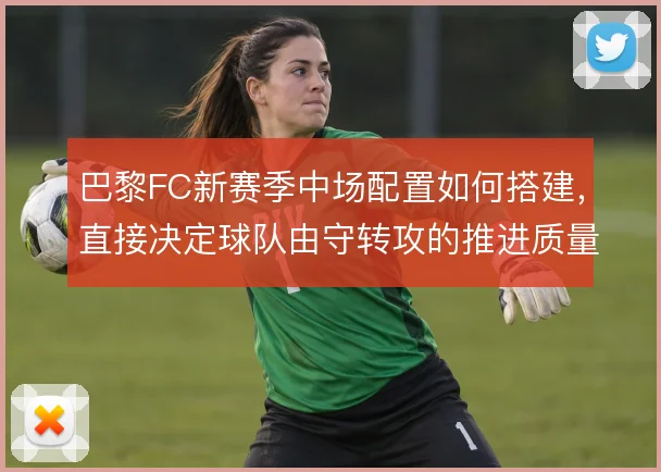 巴黎FC新赛季中场配置如何搭建，直接决定球队由守转攻的推进质量