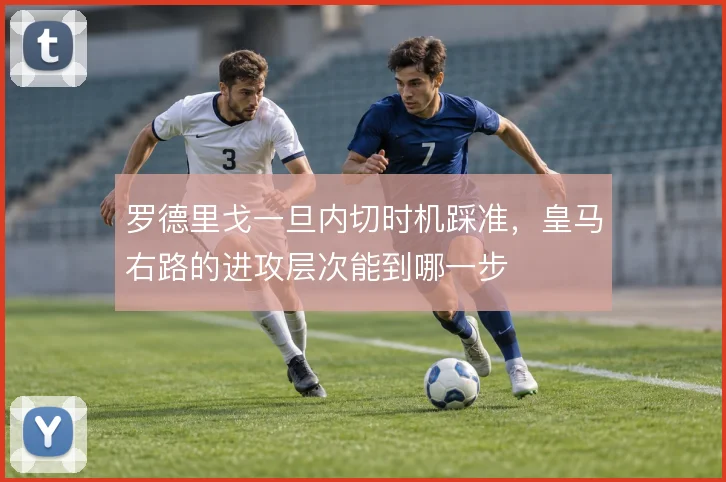 罗德里戈一旦内切时机踩准，皇马右路的进攻层次能到哪一步