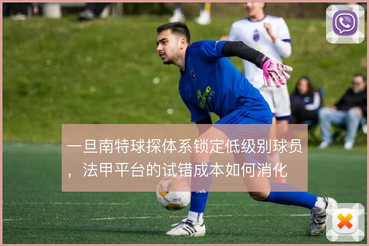 一旦南特球探体系锁定低级别球员,法甲平台的试错成本如何消化